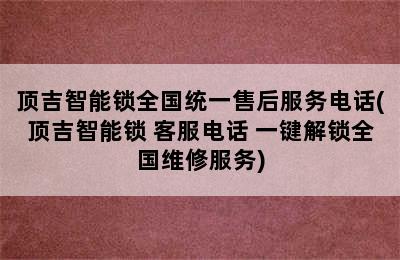 顶吉智能锁全国统一售后服务电话(顶吉智能锁 客服电话 一键解锁全国维修服务)